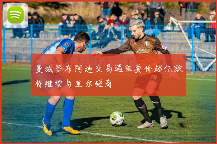 曼城签布阿迪交易遇阻要价超亿欧将继续与里尔磋商