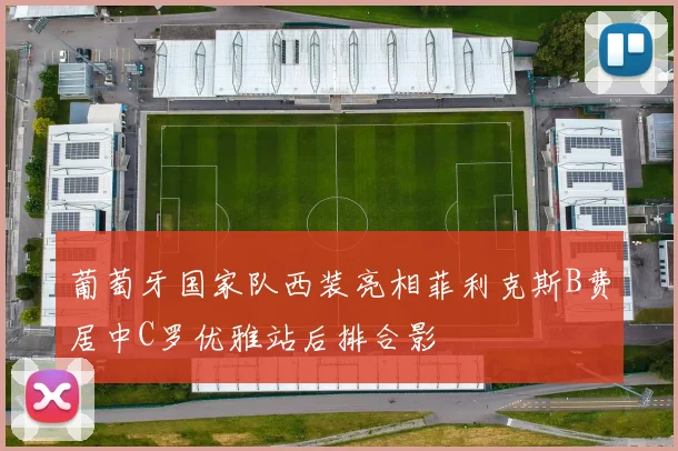 葡萄牙国家队西装亮相菲利克斯B费居中C罗优雅站后排合影