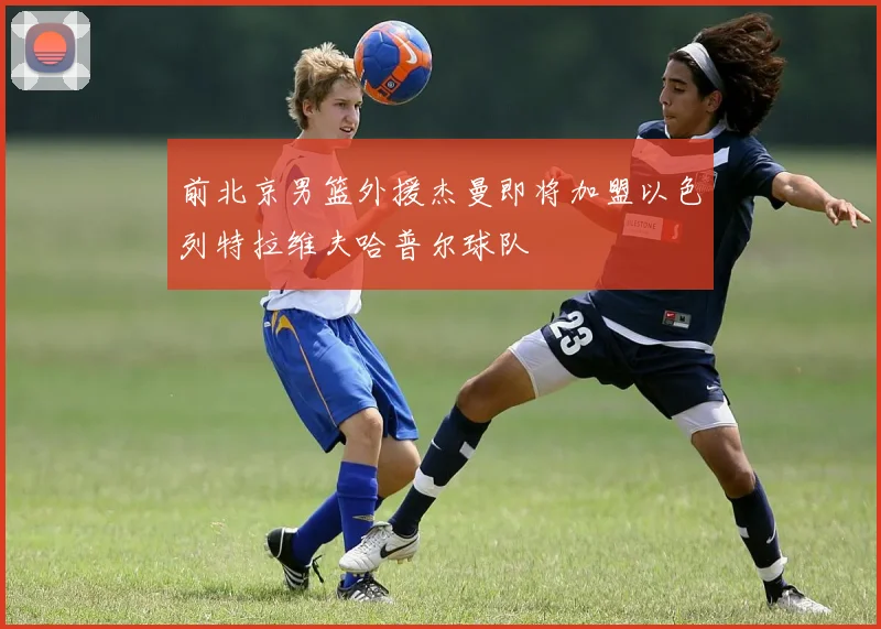 前北京男篮外援杰曼即将加盟以色列特拉维夫哈普尔球队
