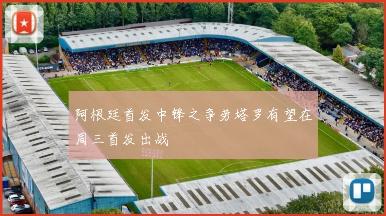 阿根廷首发中锋之争劳塔罗有望在周三首发出战