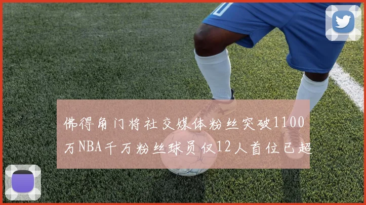 佛得角门将社交媒体粉丝突破1100万NBA千万粉丝球员仅12人首位已超亿