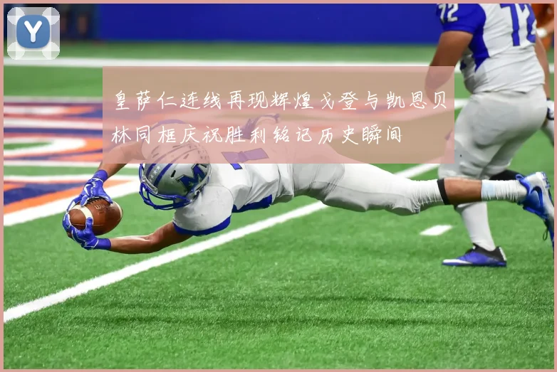 皇萨仁连线再现辉煌戈登与凯恩贝林同框庆祝胜利铭记历史瞬间
