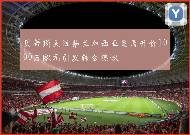 贝蒂斯关注弗兰加西亚皇马开价1000万欧元引发转会热议