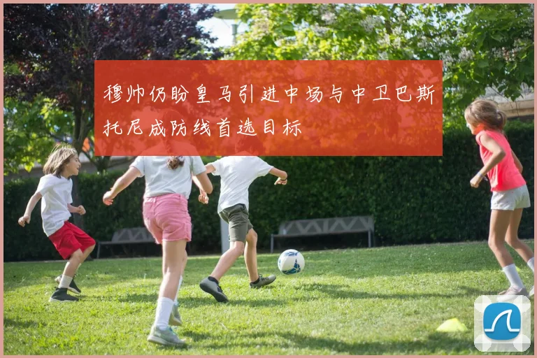 穆帅仍盼皇马引进中场与中卫巴斯托尼成防线首选目标