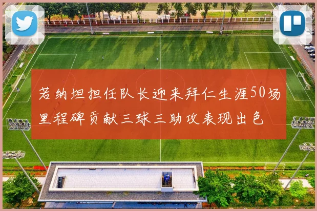 若纳坦担任队长迎来拜仁生涯50场里程碑贡献三球三助攻表现出色