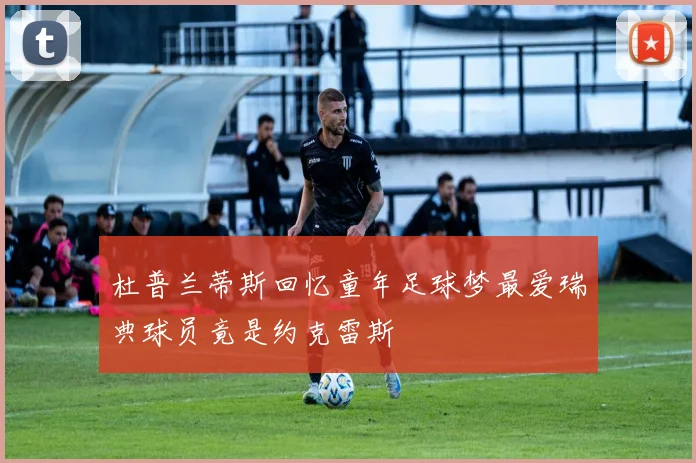 杜普兰蒂斯回忆童年足球梦最爱瑞典球员竟是约克雷斯