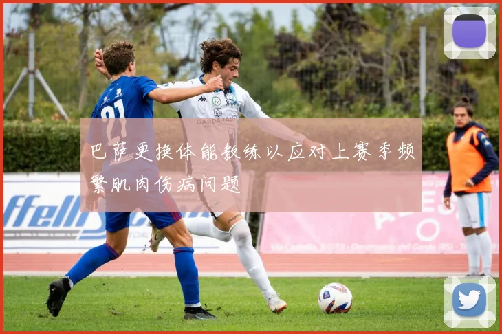 巴萨更换体能教练以应对上赛季频繁肌肉伤病问题