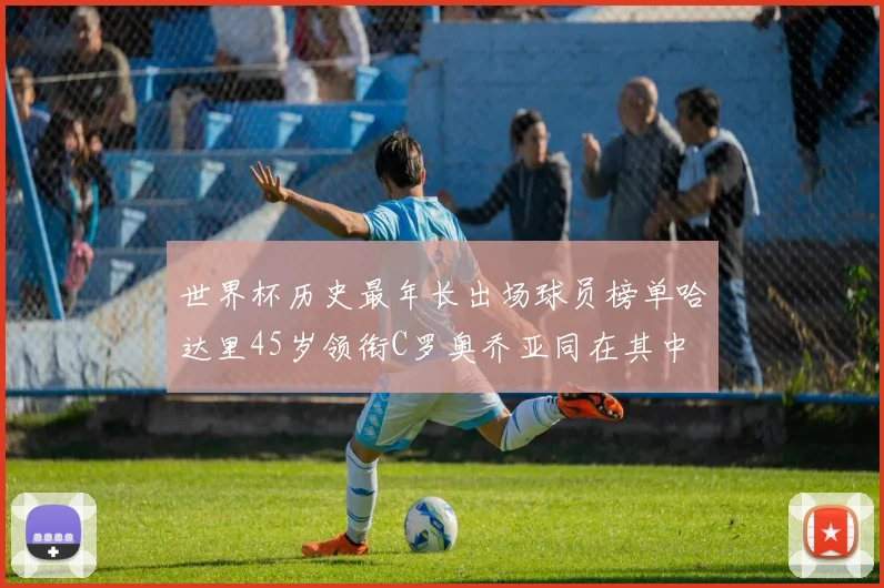 世界杯历史最年长出场球员榜单哈达里45岁领衔C罗奥乔亚同在其中