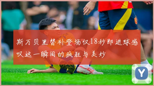斯万贝里替补登场仅18秒即进球感叹这一瞬间的疯狂与美妙