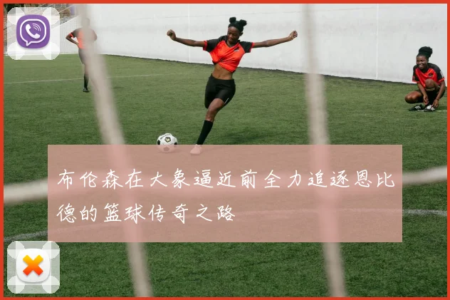 布伦森在大象逼近前全力追逐恩比德的篮球传奇之路