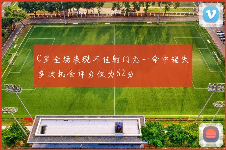 C罗全场表现不佳射门无一命中错失多次机会评分仅为62分