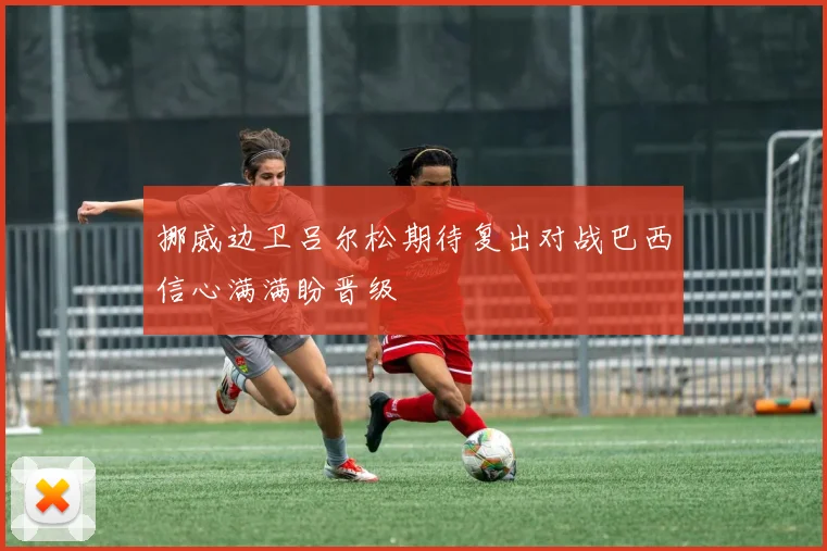 挪威边卫吕尔松期待复出对战巴西信心满满盼晋级