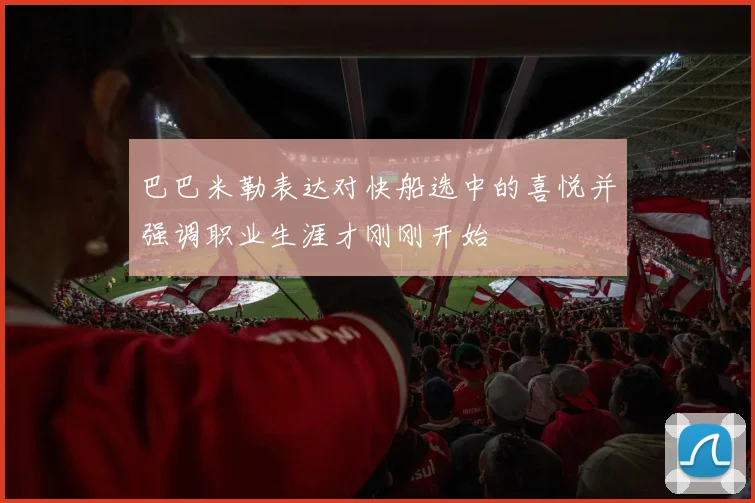 巴巴米勒表达对快船选中的喜悦并强调职业生涯才刚刚开始