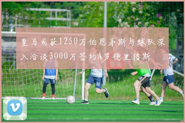 皇马或获1250万伯恩茅斯与球队深入洽谈3000万签约A罗德里格斯