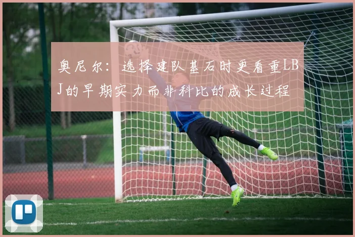 奥尼尔：选择建队基石时更看重LBJ的早期实力而非科比的成长过程