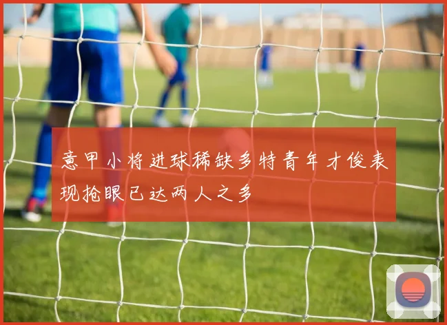 意甲小将进球稀缺多特青年才俊表现抢眼已达两人之多