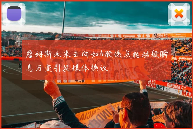 詹姆斯未来去向如A股热点轮动般瞬息万变引发媒体热议