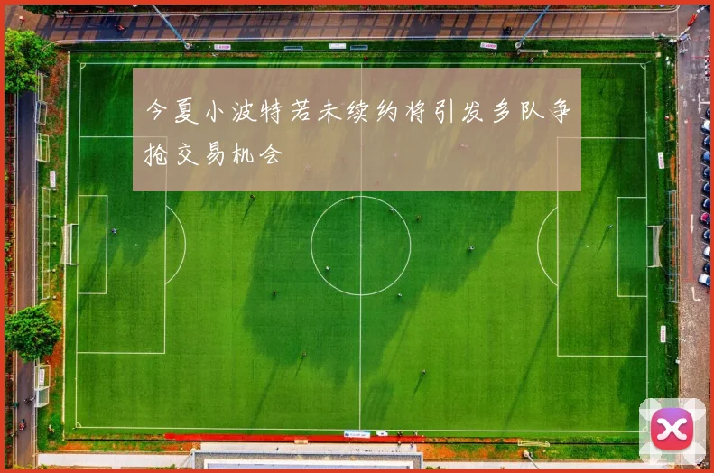 今夏小波特若未续约将引发多队争抢交易机会