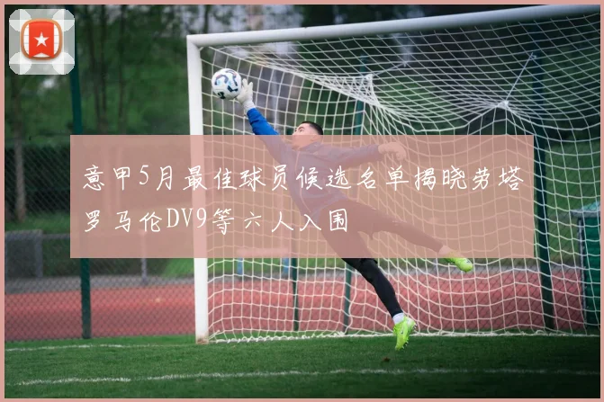 意甲5月最佳球员候选名单揭晓劳塔罗马伦DV9等六人入围