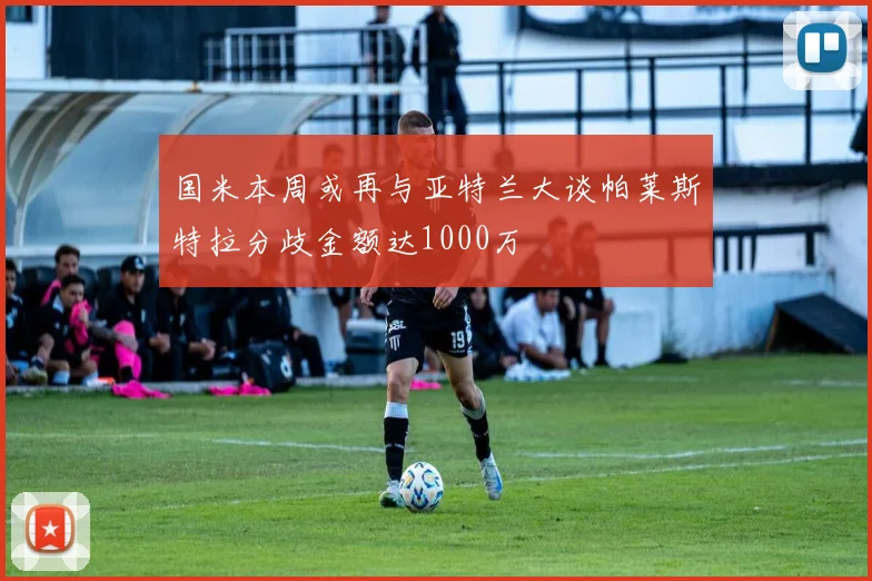 国米本周或再与亚特兰大谈帕莱斯特拉分歧金额达1000万