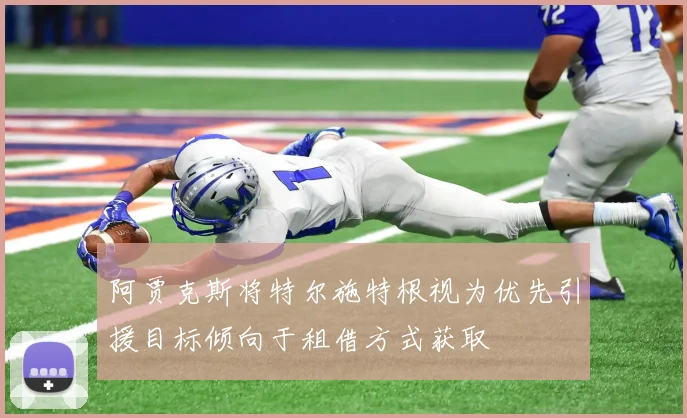 阿贾克斯将特尔施特根视为优先引援目标倾向于租借方式获取