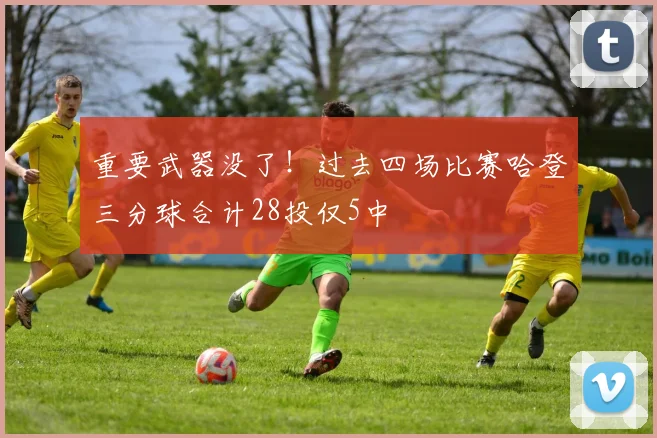 重要武器没了！过去四场比赛哈登三分球合计28投仅5中