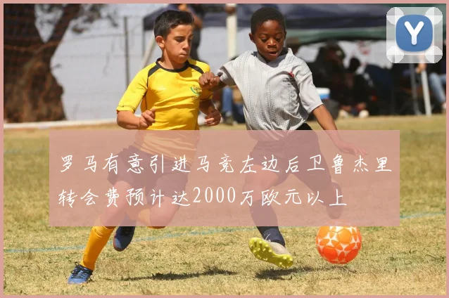 罗马有意引进马竞左边后卫鲁杰里转会费预计达2000万欧元以上