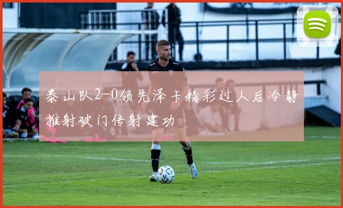 泰山队2-0领先泽卡精彩过人后冷静推射破门传射建功