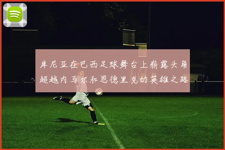 库尼亚在巴西足球舞台上崭露头角超越内马尔和恩德里克的英雄之路