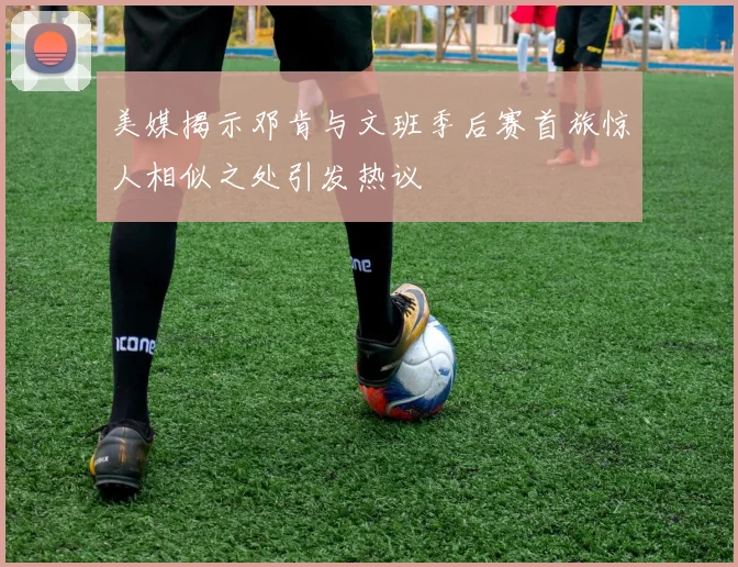 美媒揭示邓肯与文班季后赛首旅惊人相似之处引发热议