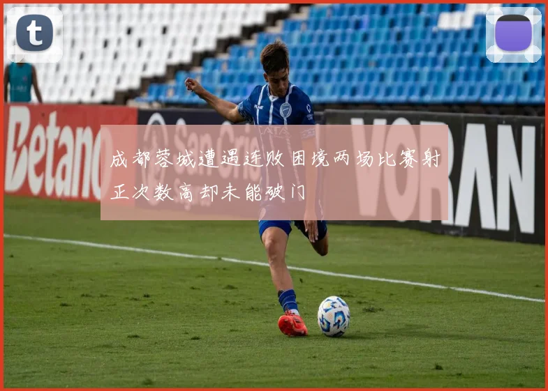 成都蓉城遭遇连败困境两场比赛射正次数高却未能破门