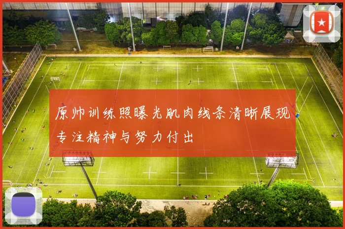原帅训练照曝光肌肉线条清晰展现专注精神与努力付出