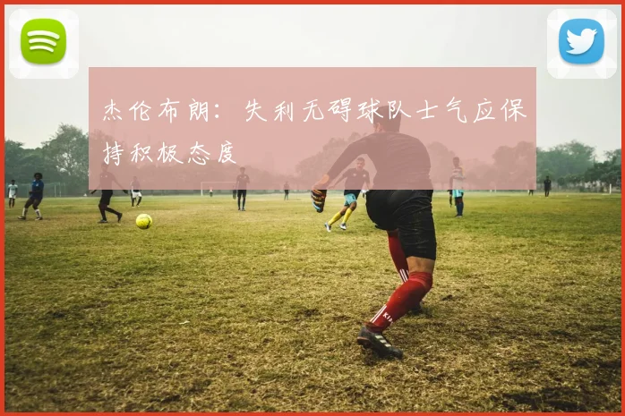 杰伦布朗：失利无碍球队士气应保持积极态度