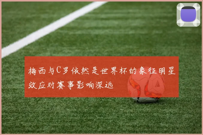 梅西与C罗依然是世界杯的象征明星效应对赛事影响深远